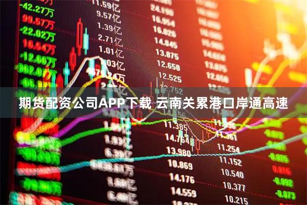 期货配资公司APP下载 云南关累港口岸通高速