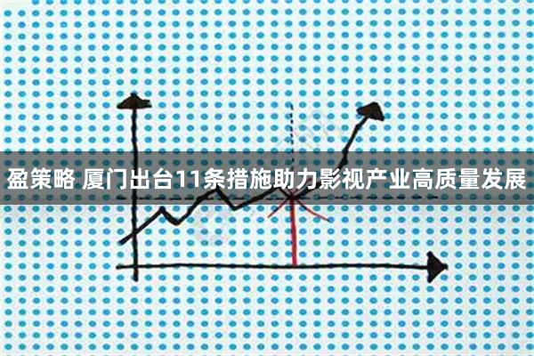 盈策略 厦门出台11条措施助力影视产业高质量发展