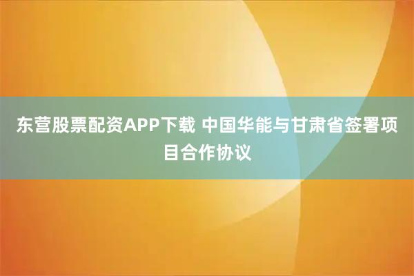 东营股票配资APP下载 中国华能与甘肃省签署项目合作协议