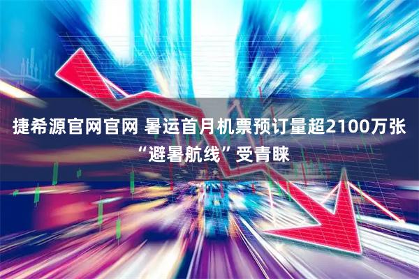 捷希源官网官网 暑运首月机票预订量超2100万张 “避暑航线”受青睐