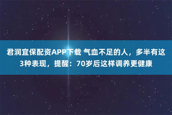 君润宜保配资APP下载 气血不足的人，多半有这3种表现，提醒：70岁后这样调养更健康
