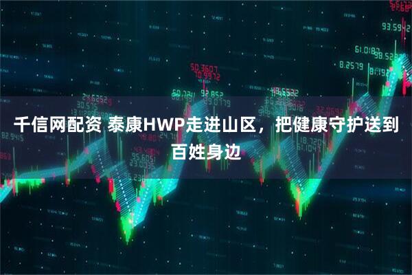 千信网配资 泰康HWP走进山区，把健康守护送到百姓身边