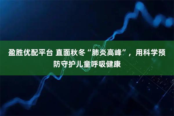 盈胜优配平台 直面秋冬“肺炎高峰”，用科学预防守护儿童呼吸健康