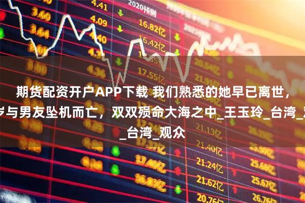 期货配资开户APP下载 我们熟悉的她早已离世，29岁与男友坠机而亡，双双殒命大海之中_王玉玲_台湾_观众