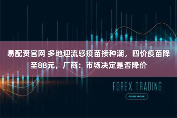 易配资官网 多地迎流感疫苗接种潮，四价疫苗降至88元，厂商：市场决定是否降价