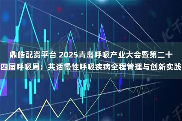 鼎皓配资平台 2025青岛呼吸产业大会暨第二十四届呼吸周：共话慢性呼吸疾病全程管理与创新实践