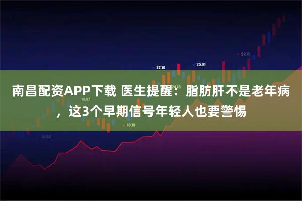 南昌配资APP下载 医生提醒：脂肪肝不是老年病，这3个早期信号年轻人也要警惕