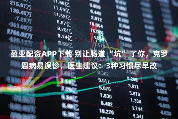 盈亚配资APP下载 别让肠道 “坑” 了你，克罗恩病易误诊，医生建议：3种习惯尽早改