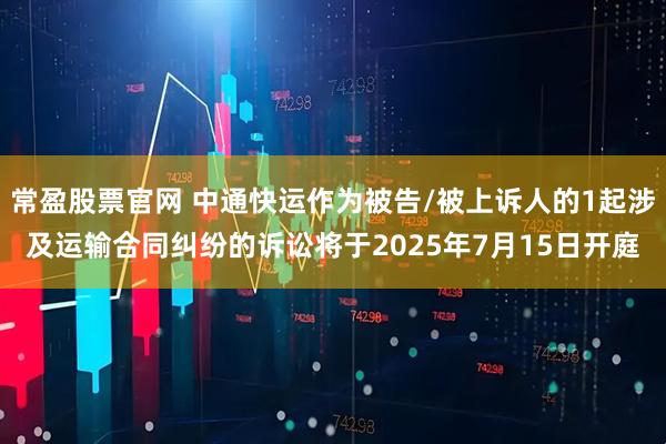 常盈股票官网 中通快运作为被告/被上诉人的1起涉及运输合同纠纷的诉讼将于2025年7月15日开庭
