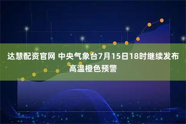 达慧配资官网 中央气象台7月15日18时继续发布高温橙色预警