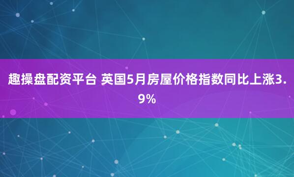 趣操盘配资平台 英国5月房屋价格指数同比上涨3.9%