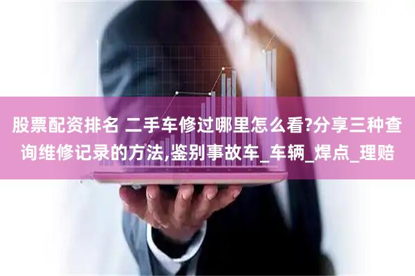 股票配资排名 二手车修过哪里怎么看?分享三种查询维修记录的方法,鉴别事故车_车辆_焊点_理赔