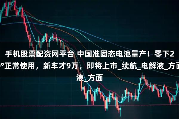 手机股票配资网平台 中国准固态电池量产！零下20°正常使用，新车才9万，即将上市_续航_电解液_方面