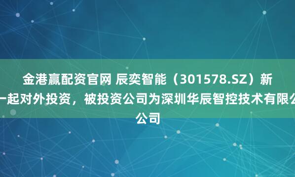 金港赢配资官网 辰奕智能(301578.SZ)新增一起对外投资,被投资公司为深圳华辰智控技术有限公司