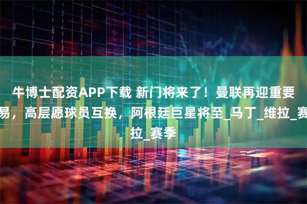 牛博士配资APP下载 新门将来了！曼联再迎重要交易，高层愿球员互换，阿根廷巨星将至_马丁_维拉_赛季