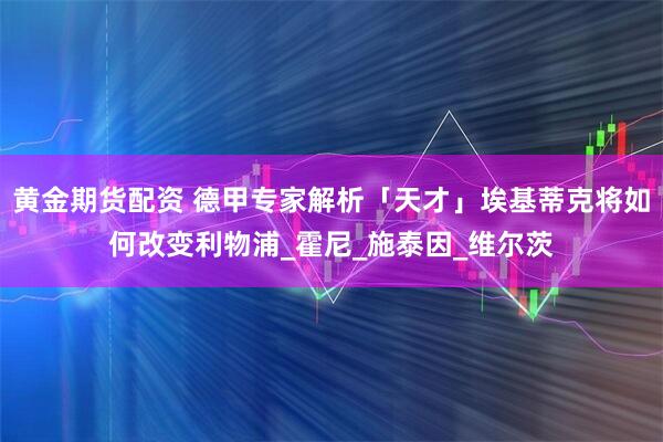 黄金期货配资 德甲专家解析「天才」埃基蒂克将如何改变利物浦_霍尼_施泰因_维尔茨