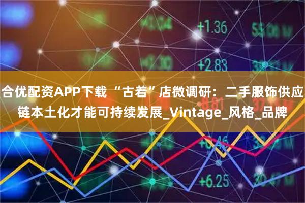 合优配资APP下载 “古着”店微调研：二手服饰供应链本土化才能可持续发展_Vintage_风格_品牌