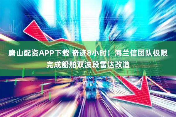 唐山配资APP下载 奇迹8小时！海兰信团队极限完成船舶双波段雷达改造