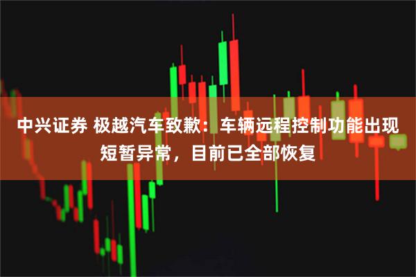中兴证券 极越汽车致歉：车辆远程控制功能出现短暂异常，目前已全部恢复