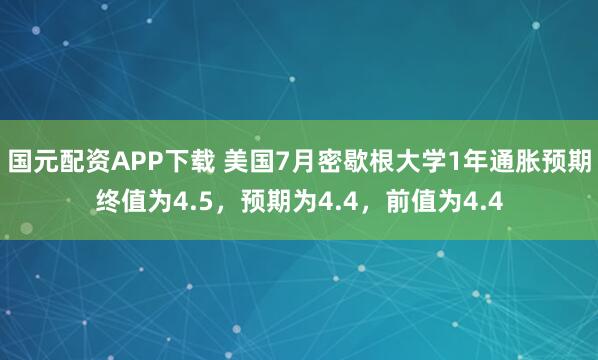 国元配资APP下载 美国7月密歇根大学1年通胀预期终值为4.5，预期为4.4，前值为4.4