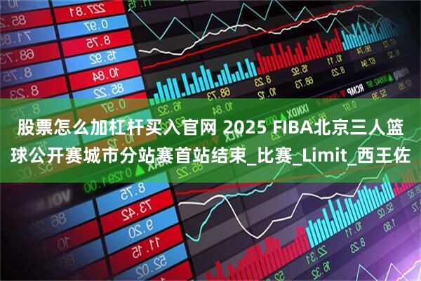 股票怎么加杠杆买入官网 2025 FIBA北京三人篮球公开赛城市分站赛首站结束_比赛_Limit_西王佐