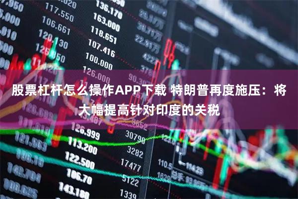 股票杠杆怎么操作APP下载 特朗普再度施压：将大幅提高针对印度的关税