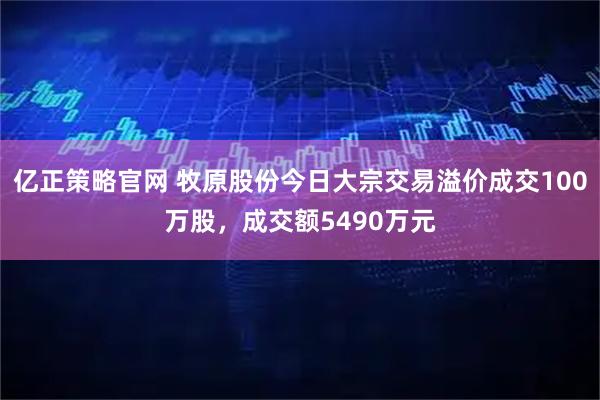 亿正策略官网 牧原股份今日大宗交易溢价成交100万股，成交额5490万元