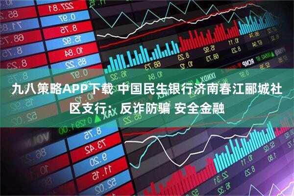 九八策略APP下载 中国民生银行济南春江郦城社区支行：反诈防骗 安全金融