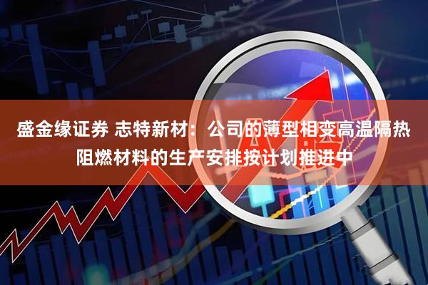 盛金缘证券 志特新材：公司的薄型相变高温隔热阻燃材料的生产安排按计划推进中
