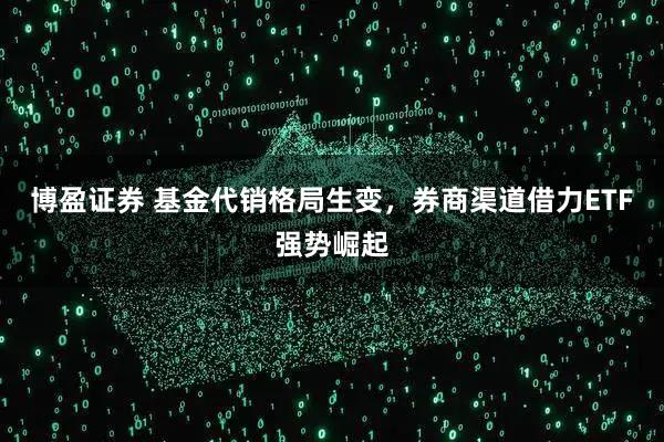 博盈证券 基金代销格局生变，券商渠道借力ETF强势崛起