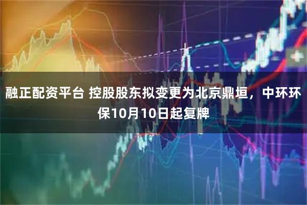 融正配资平台 控股股东拟变更为北京鼎垣，中环环保10月10日起复牌