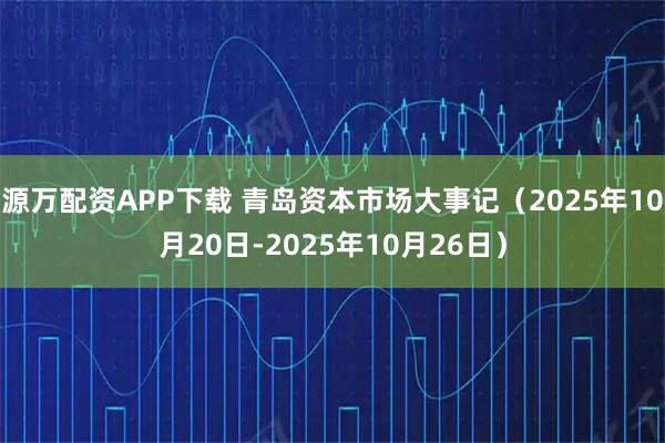 源万配资APP下载 青岛资本市场大事记（2025年10月20日-2025年10月26日）
