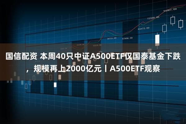 国信配资 本周40只中证A500ETF仅国泰基金下跌，规模再上2000亿元丨A500ETF观察