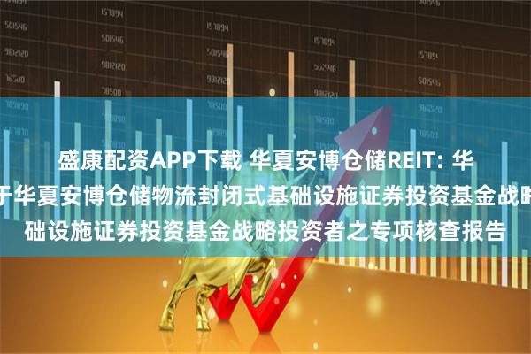 盛康配资APP下载 华夏安博仓储REIT: 华夏基金管理有限公司关于华夏安博仓储物流封闭式基础设施证券投资基金战略投资者之专项核查报告