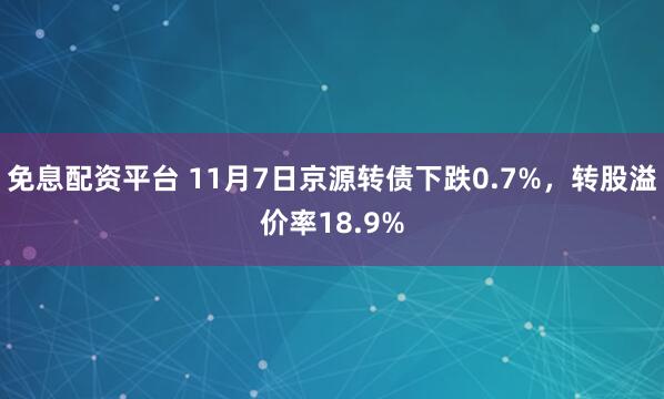 免息配资平台 11月7日京源转债下跌0.7%，转股溢价率18.9%