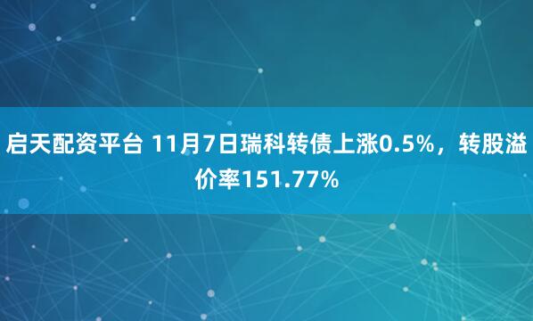 启天配资平台 11月7日瑞科转债上涨0.5%，转股溢价率151.77%