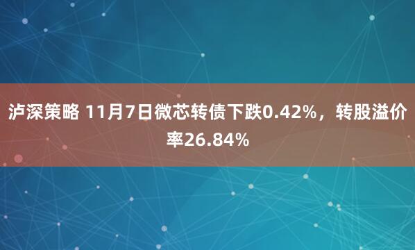 泸深策略 11月7日微芯转债下跌0.42%，转股溢价率26.84%