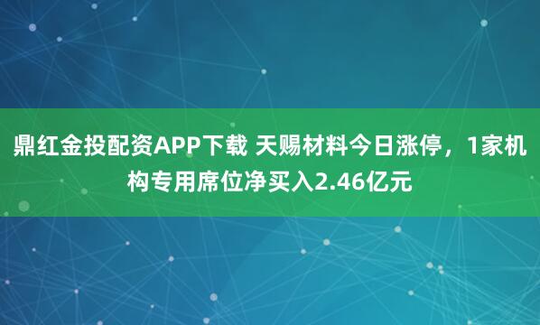 鼎红金投配资APP下载 天赐材料今日涨停，1家机构专用席位净买入2.46亿元