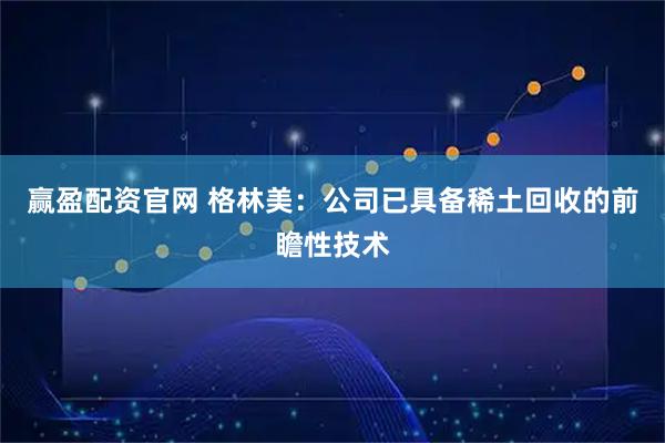赢盈配资官网 格林美：公司已具备稀土回收的前瞻性技术