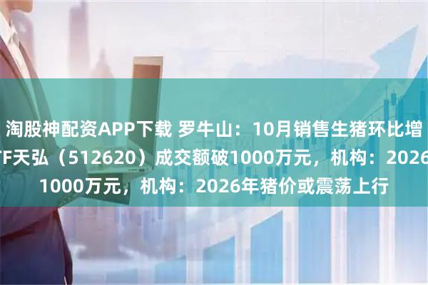 淘股神配资APP下载 罗牛山:10月销售生猪环比增长近14%,农业ETF天弘(512620)成交额破1000万元,机构:2026年猪价或震荡上行