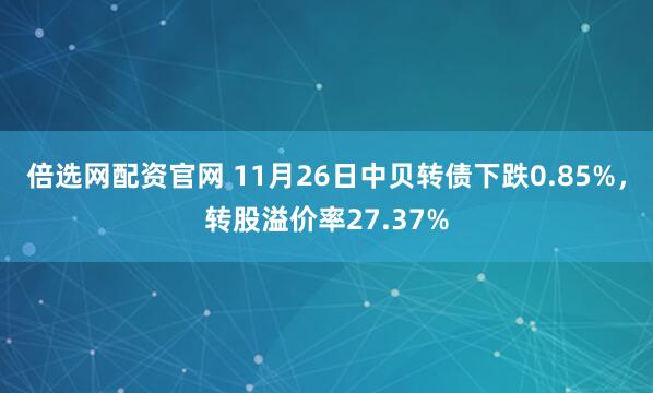 倍选网配资官网 11月26日中贝转债下跌0.85%,转股溢价率27.37%
