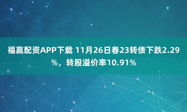 福赢配资APP下载 11月26日春23转债下跌2.29%，转股溢价率10.91%