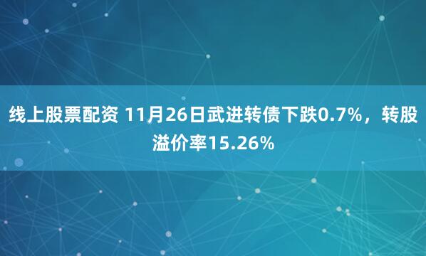 线上股票配资 11月26日武进转债下跌0.7%，转股溢价率15.26%