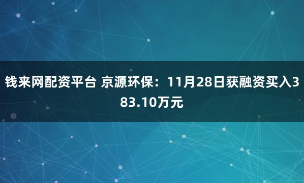 钱来网配资平台 京源环保：11月28日获融资买入383.10万元