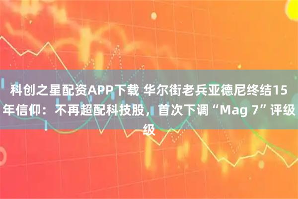 科创之星配资APP下载 华尔街老兵亚德尼终结15年信仰:不再超配科技股,首次下调“Mag 7”评级