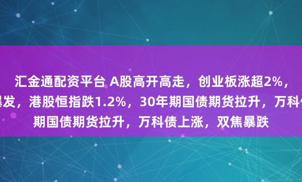 汇金通配资平台 A股高开高走,创业板涨超2%,算力硬件、券商爆发,港股恒指跌1.2%,30年期国债期货拉升,万科债上涨,双焦暴跌