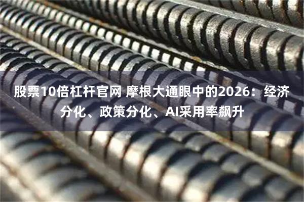 股票10倍杠杆官网 摩根大通眼中的2026：经济分化、政策分化、AI采用率飙升