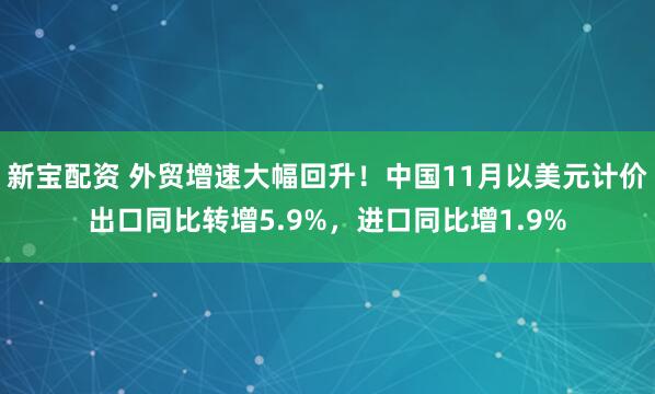 新宝配资 外贸增速大幅回升!中国11月以美元计价出口同比转增5.9%,进口同比增1.9%