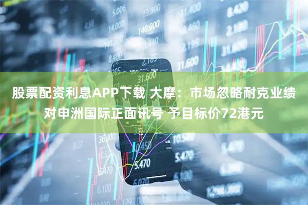 股票配资利息APP下载 大摩：市场忽略耐克业绩对申洲国际正面讯号 予目标价72港元