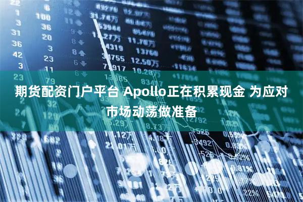 期货配资门户平台 Apollo正在积累现金 为应对市场动荡做准备